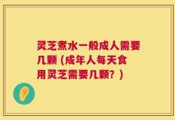 灵芝煮水一般成人需要几颗 (成年人每天食用灵芝需要几颗？)