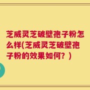 芝威灵芝破壁孢子粉怎么样(芝威灵芝破壁孢子粉的效果如何？)