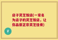 店子灵芝饭店(一家名为店子的灵芝饭店，让你品尝正宗灵芝佳肴)