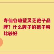 寿仙谷破壁灵芝孢子品牌？什么牌子的孢子粉比较好