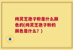 纯灵芝孢子粉是什么颜色的(纯灵芝孢子粉的颜色是什么？)