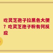 吃灵芝孢子拉黑色大便？吃灵芝孢子粉有何反应