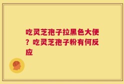 吃灵芝孢子拉黑色大便？吃灵芝孢子粉有何反应
