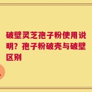 破壁灵芝孢子粉使用说明？孢子粉破壳与破壁区别