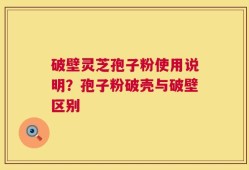 破壁灵芝孢子粉使用说明？孢子粉破壳与破壁区别