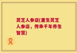 灵芝人参店(重生灵芝人参店，传承千年养生智慧)