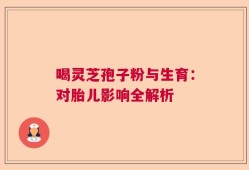 喝灵芝孢子粉与生育：对胎儿影响全解析