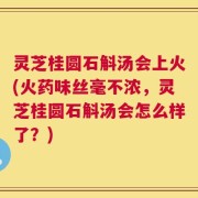 灵芝桂圆石斛汤会上火(火药味丝毫不浓，灵芝桂圆石斛汤会怎么样了？)