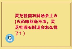 灵芝桂圆石斛汤会上火(火药味丝毫不浓，灵芝桂圆石斛汤会怎么样了？)