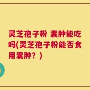 灵芝孢子粉 囊肿能吃吗(灵芝孢子粉能否食用囊肿？)