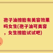 孢子油擦脸有美容效果吗女生(孢子油可美容，女生擦脸试试吧)