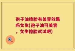 孢子油擦脸有美容效果吗女生(孢子油可美容，女生擦脸试试吧)