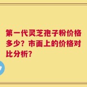 第一代灵芝孢子粉价格多少？市面上的价格对比分析？