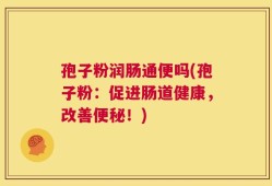 孢子粉润肠通便吗(孢子粉：促进肠道健康，改善便秘！)