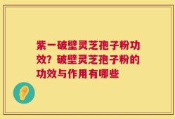 紫一破壁灵芝孢子粉功效？破壁灵芝孢子粉的功效与作用有哪些