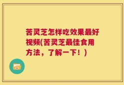 苦灵芝怎样吃效果最好视频(苦灵芝最佳食用方法，了解一下！)
