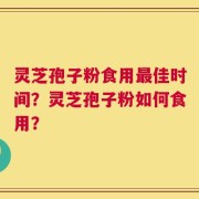 灵芝孢子粉食用最佳时间？灵芝孢子粉如何食用？
