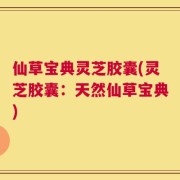 仙草宝典灵芝胶囊(灵芝胶囊：天然仙草宝典)