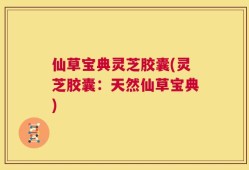 仙草宝典灵芝胶囊(灵芝胶囊：天然仙草宝典)