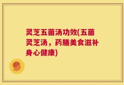 灵芝五菌汤功效(五菌灵芝汤，药膳美食滋补身心健康)
