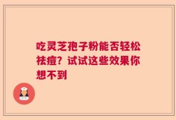 吃灵芝孢子粉能否轻松祛痘？试试这些效果你想不到