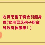 吃灵芝孢子粉会引起身痒(食用灵芝孢子粉会导致身体瘙痒！)