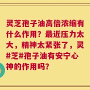 灵芝孢子油高倍浓缩有什么作用？最近压力太大，精神太紧张了，灵#芝#孢子油有安宁心神的作用吗？