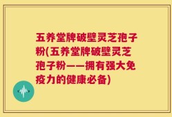 五养堂牌破壁灵芝孢子粉(五养堂牌破壁灵芝孢子粉——拥有强大免疫力的健康必备)