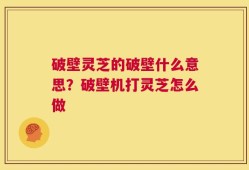 破壁灵芝的破壁什么意思？破壁机打灵芝怎么做