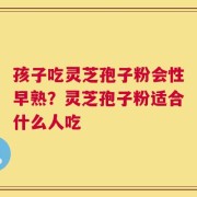 孩子吃灵芝孢子粉会性早熟？灵芝孢子粉适合什么人吃