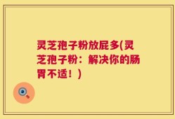 灵芝孢子粉放屁多(灵芝孢子粉：解决你的肠胃不适！)