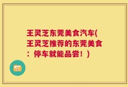 王灵芝东莞美食汽车(王灵芝推荐的东莞美食：停车就能品尝！)