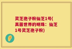 灵芝孢子粉仙芝1号(真菌世界的明珠：仙芝1号灵芝孢子粉)