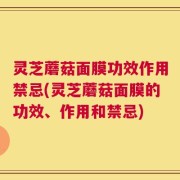 灵芝蘑菇面膜功效作用禁忌(灵芝蘑菇面膜的功效、作用和禁忌)