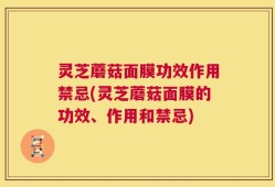 灵芝蘑菇面膜功效作用禁忌(灵芝蘑菇面膜的功效、作用和禁忌)