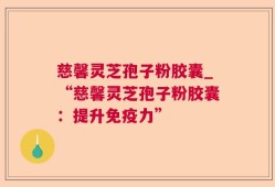 慈馨灵芝孢子粉胶囊_“慈馨灵芝孢子粉胶囊：提升免疫力”
