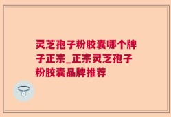 灵芝孢子粉胶囊哪个牌子正宗_正宗灵芝孢子粉胶囊品牌推荐