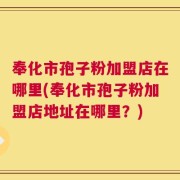 奉化市孢子粉加盟店在哪里(奉化市孢子粉加盟店地址在哪里？)