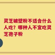 灵芝破壁粉不适合什么人吃？哪种人不宜吃灵芝孢子粉