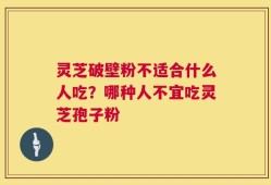 灵芝破壁粉不适合什么人吃？哪种人不宜吃灵芝孢子粉