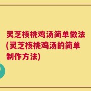灵芝核桃鸡汤简单做法(灵芝核桃鸡汤的简单制作方法)