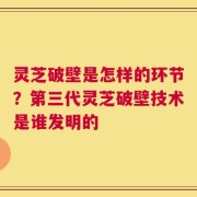 灵芝破壁是怎样的环节？第三代灵芝破壁技术是谁发明的