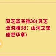 灵芝蓝淡雅38(灵芝蓝淡雅38：山河之美盛世华章)