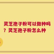 灵芝孢子粉可以做种吗？灵芝孢子粉怎么种