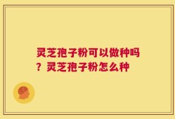 灵芝孢子粉可以做种吗？灵芝孢子粉怎么种