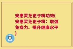 安惠灵芝孢子粉功效(安惠灵芝孢子粉：增强免疫力、提升健康水平)