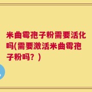 米曲霉孢子粉需要活化吗(需要激活米曲霉孢子粉吗？)