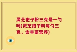 灵芝孢子粉三克是一勺吗(灵芝孢子粉每勺三克，含丰富营养)