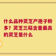 什么品种灵芝产孢子粉多？灵芝三萜含量最高的灵芝是什么