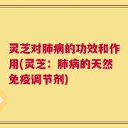 灵芝对肺病的功效和作用(灵芝：肺病的天然免疫调节剂)
